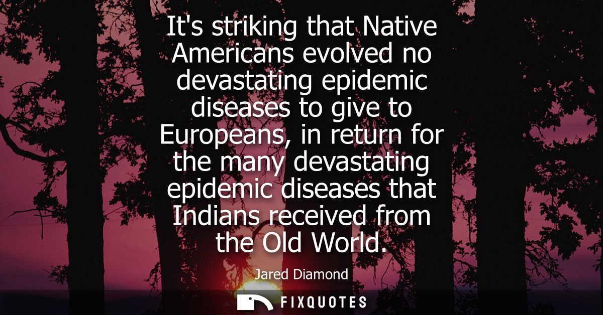 Its striking that Native Americans evolved no devastating epidemic diseases to give to Europeans, in return for the many