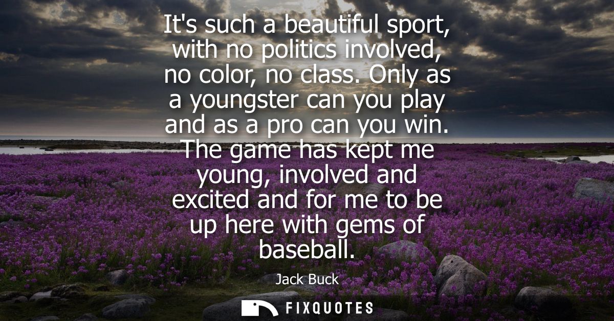 Its such a beautiful sport, with no politics involved, no color, no class. Only as a youngster can you play and as a pro