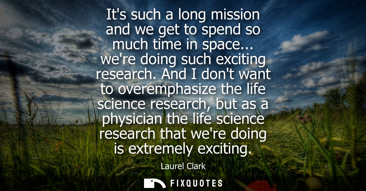 Its such a long mission and we get to spend so much time in space... were doing such exciting research.