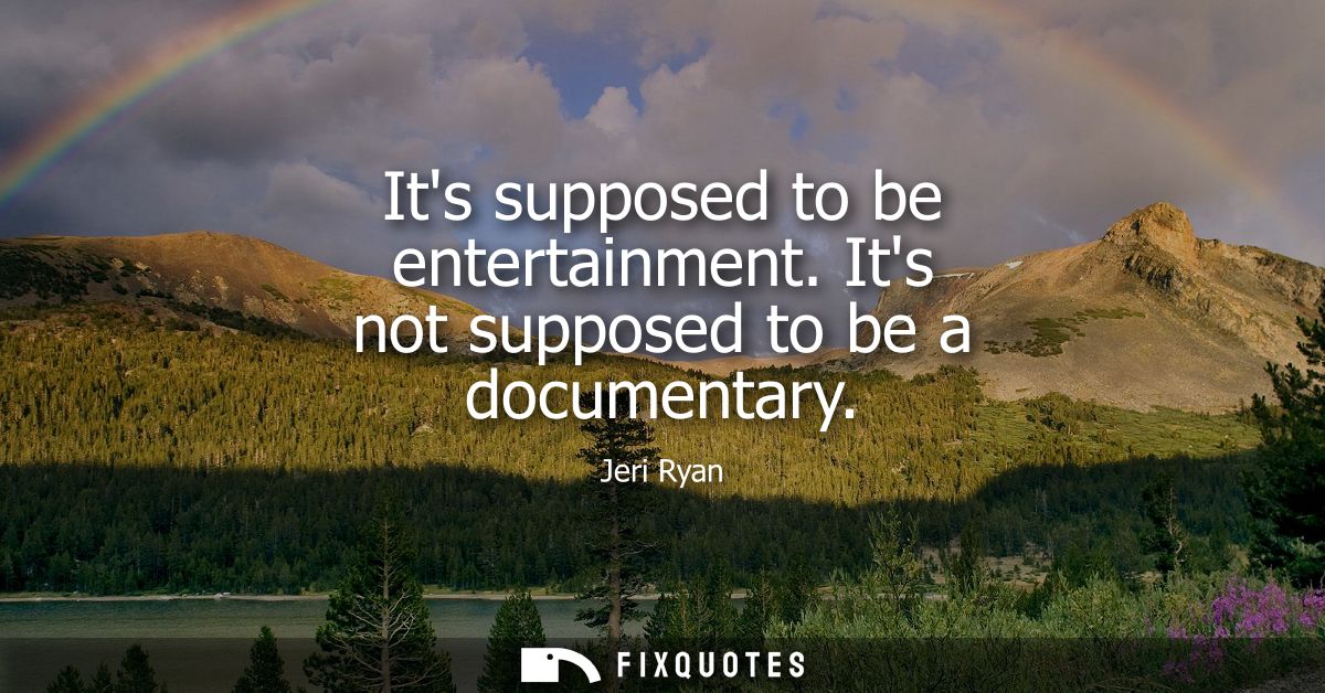 Its supposed to be entertainment. Its not supposed to be a documentary