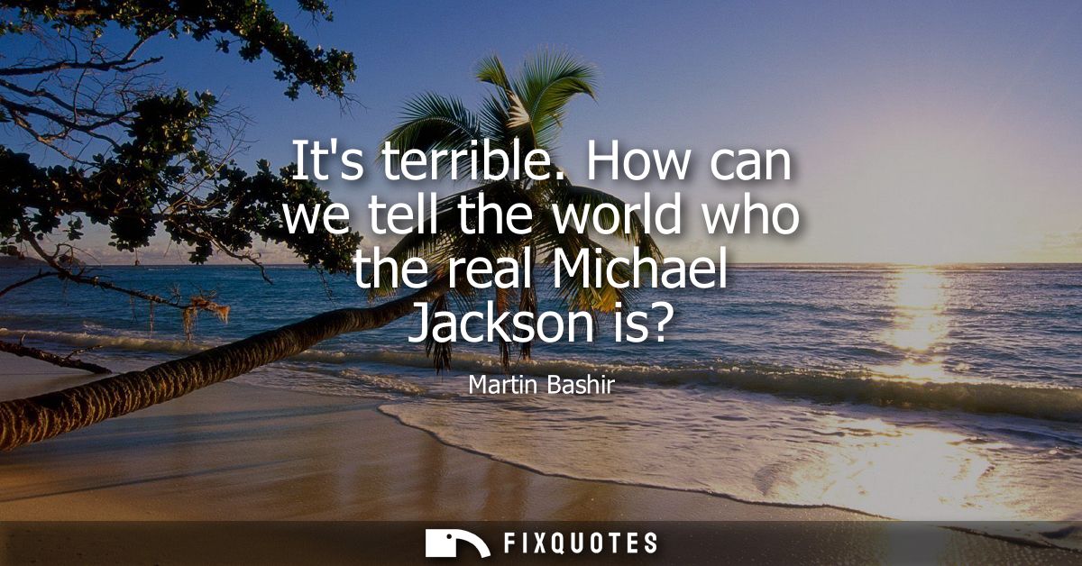 Its terrible. How can we tell the world who the real Michael Jackson is?