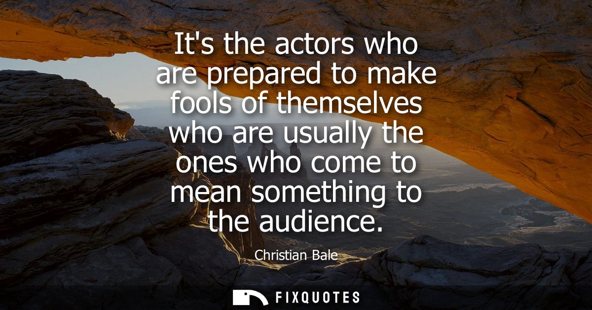 Its the actors who are prepared to make fools of themselves who are usually the ones who come to mean something to the a