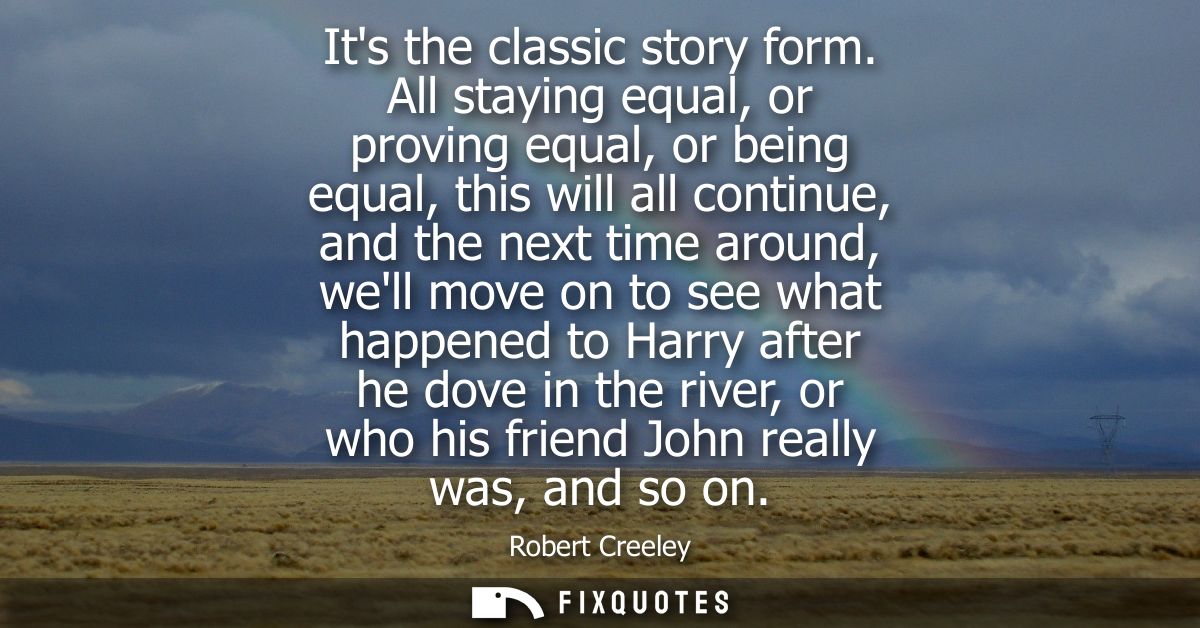 Its the classic story form. All staying equal, or proving equal, or being equal, this will all continue, and the next ti
