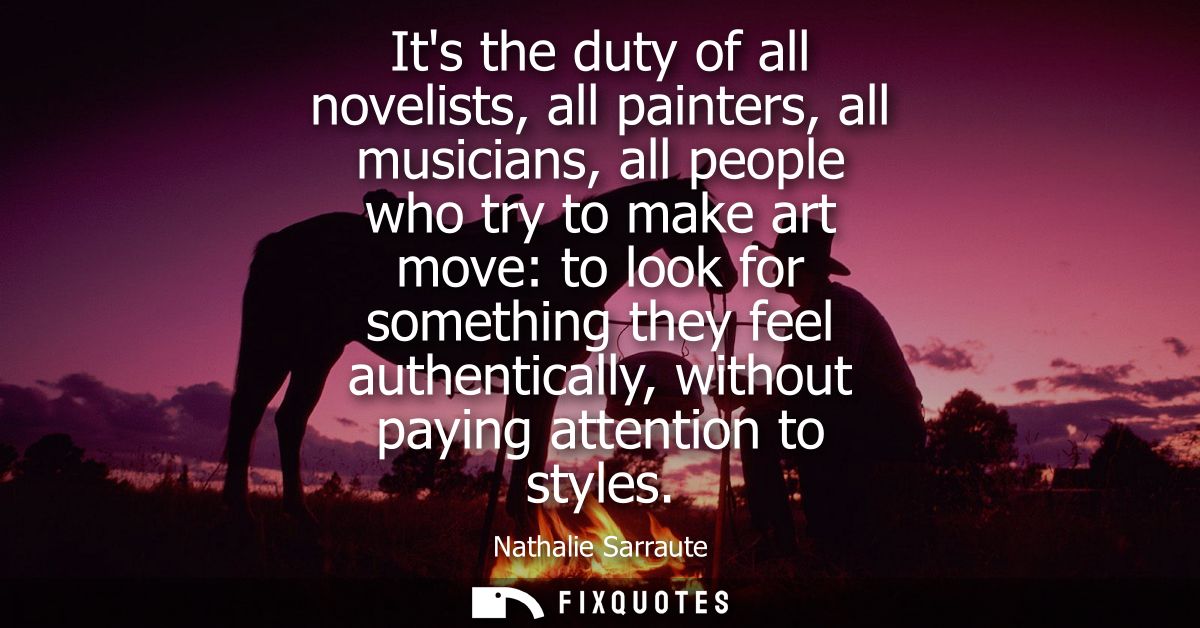 Its the duty of all novelists, all painters, all musicians, all people who try to make art move: to look for something t