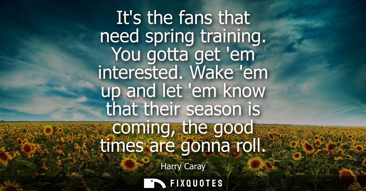 Its the fans that need spring training. You gotta get em interested. Wake em up and let em know that their season is com