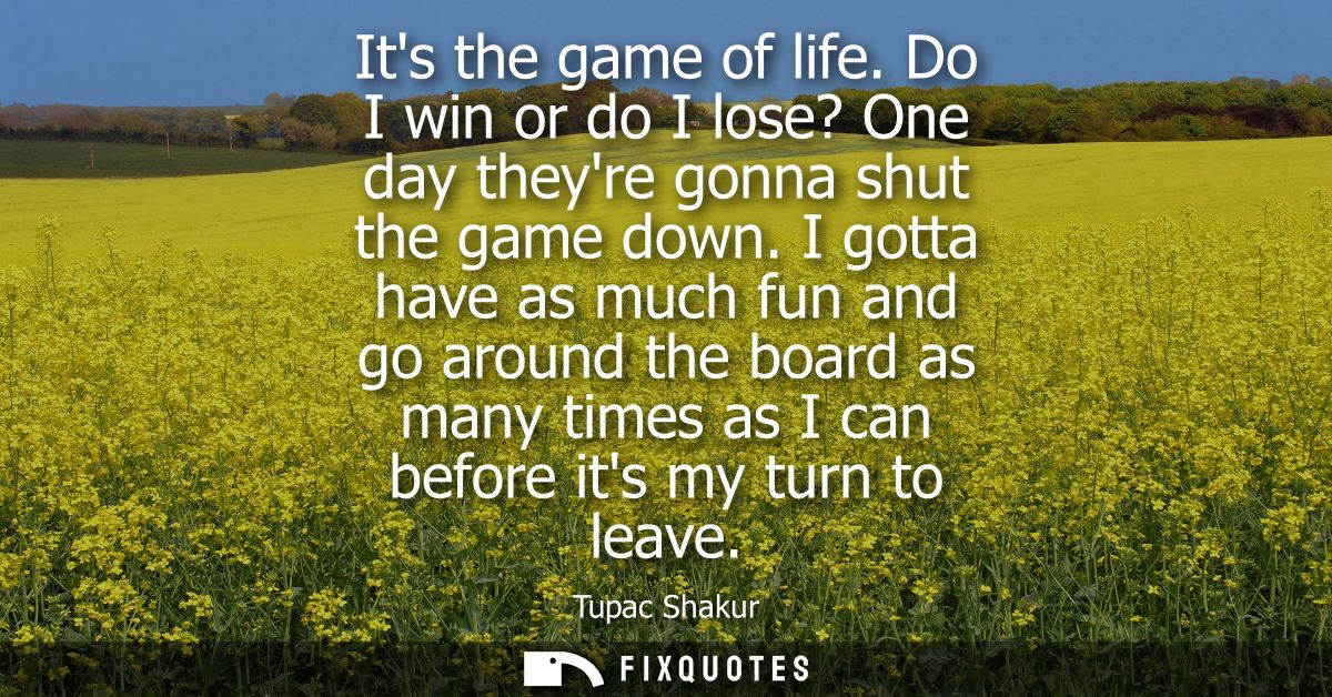 Its the game of life. Do I win or do I lose? One day theyre gonna shut the game down. I gotta have as much fun and go ar
