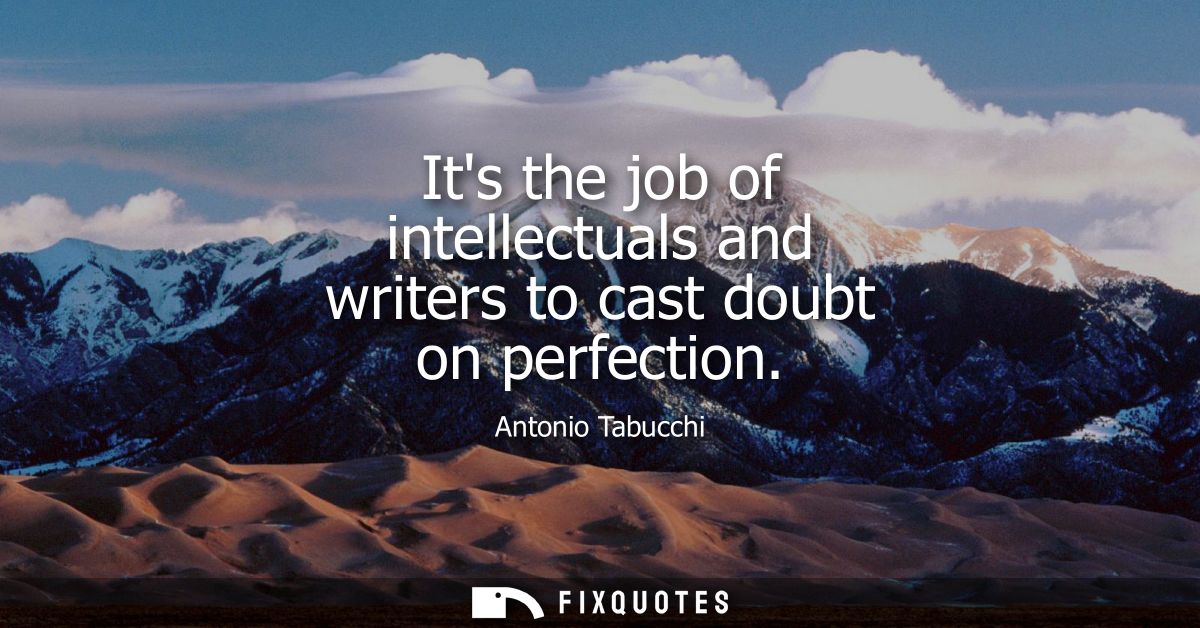 Its the job of intellectuals and writers to cast doubt on perfection