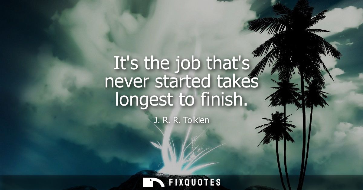 Its the job thats never started takes longest to finish