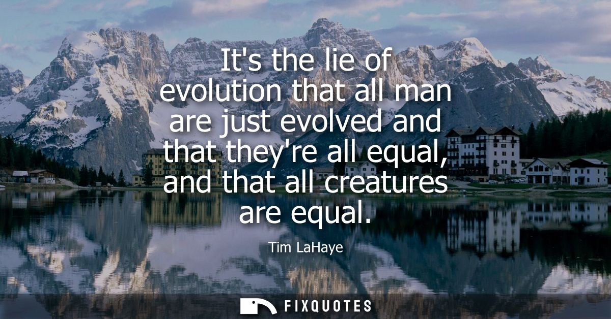 Its the lie of evolution that all man are just evolved and that theyre all equal, and that all creatures are equal