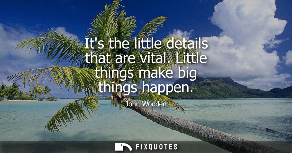 Its the little details that are vital. Little things make big things happen