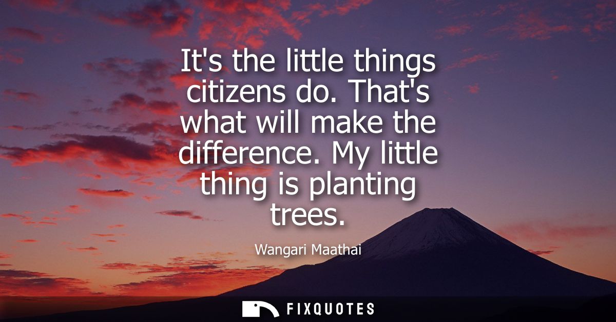 Its the little things citizens do. Thats what will make the difference. My little thing is planting trees