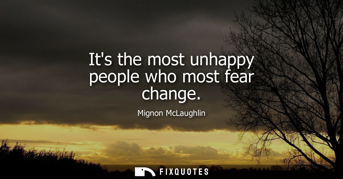 Its the most unhappy people who most fear change