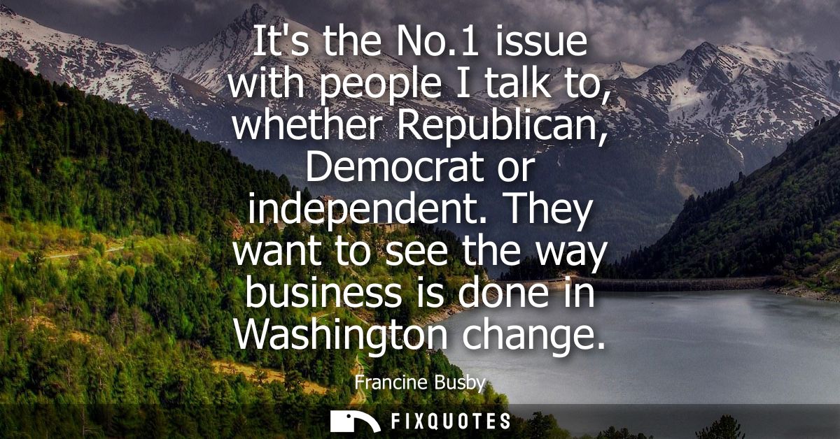 Its the No.1 issue with people I talk to, whether Republican, Democrat or independent. They want to see the way business