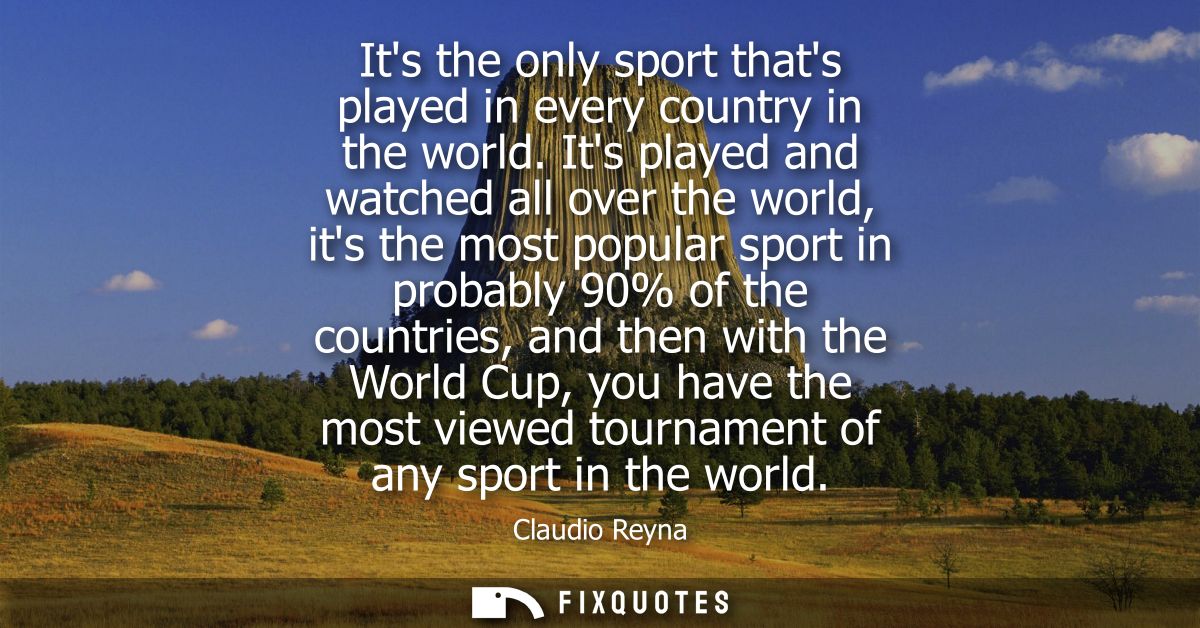 Its the only sport thats played in every country in the world. Its played and watched all over the world, its the most p