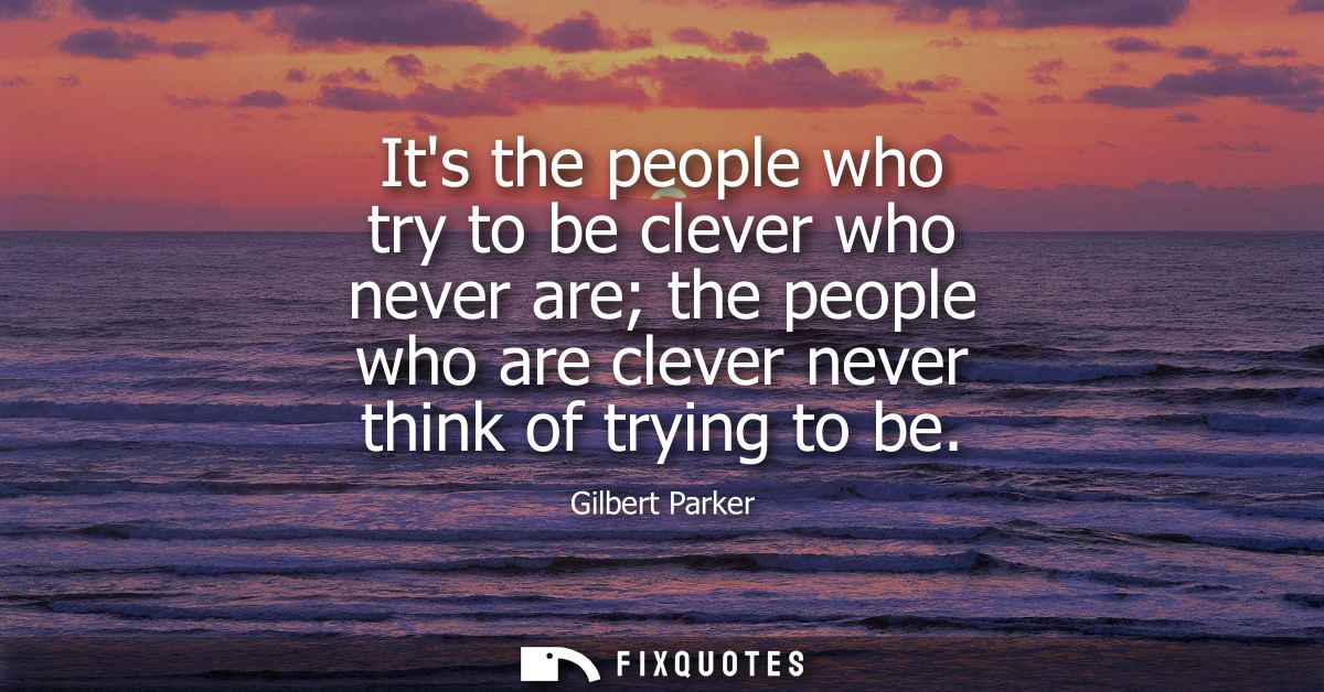 Its the people who try to be clever who never are the people who are clever never think of trying to be
