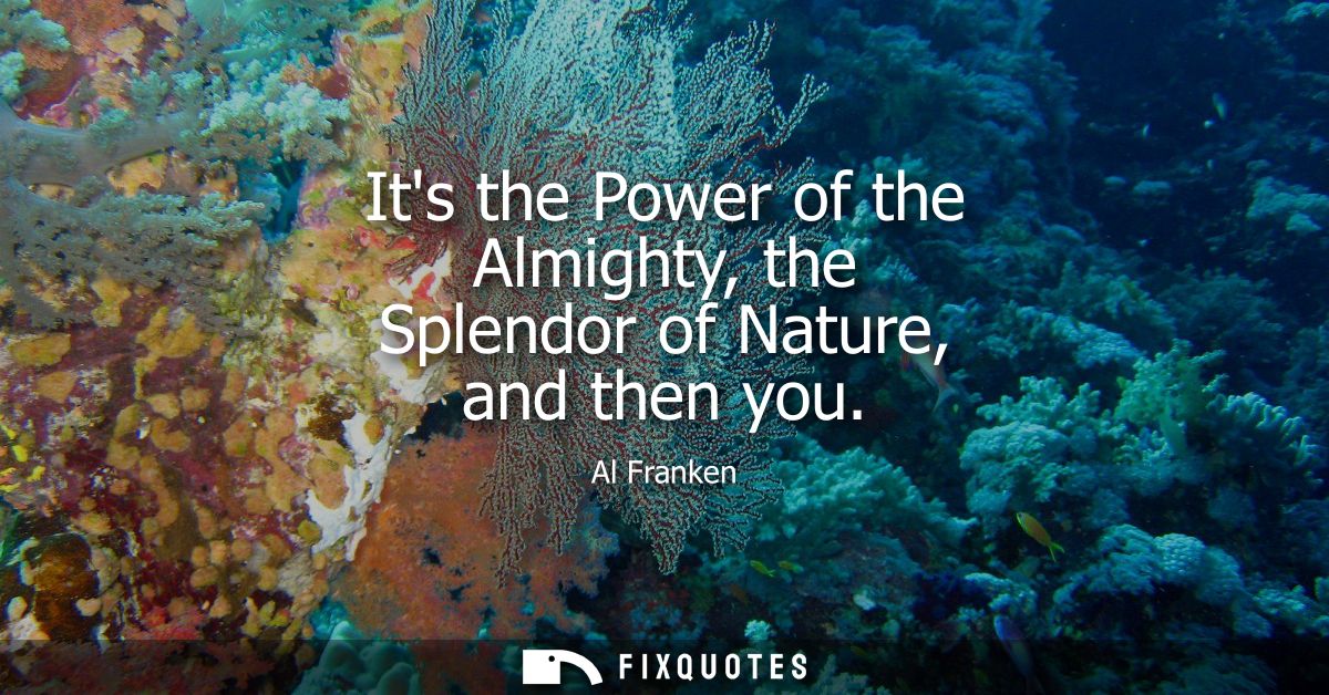 Its the Power of the Almighty, the Splendor of Nature, and then you