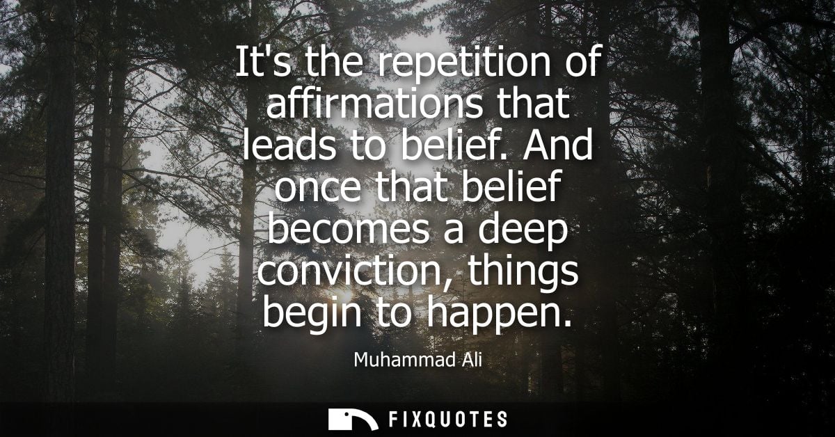 Its the repetition of affirmations that leads to belief. And once that belief becomes a deep conviction, things begin to