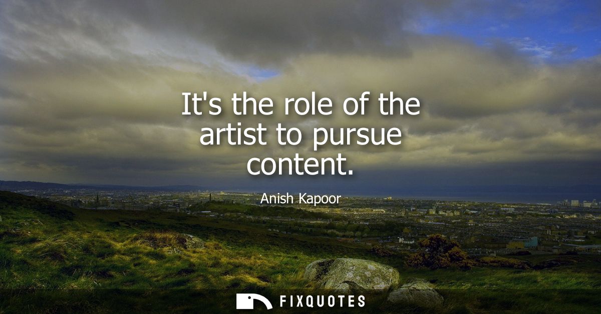 Its the role of the artist to pursue content