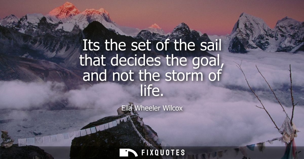 Its the set of the sail that decides the goal, and not the storm of life