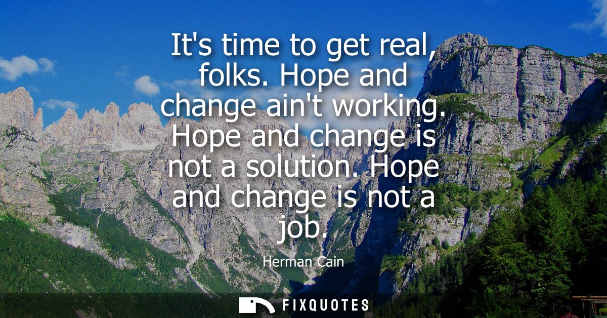 Its time to get real, folks. Hope and change aint working. Hope and change is not a solution. Hope and change is not a j