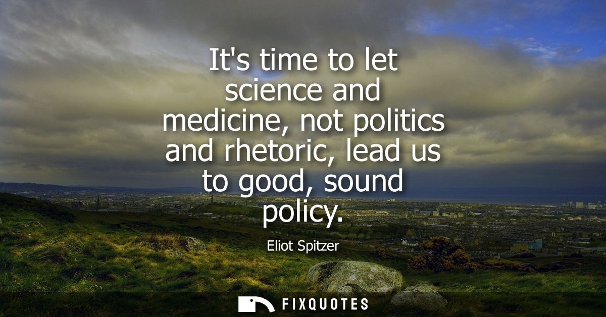 Its time to let science and medicine, not politics and rhetoric, lead us to good, sound policy