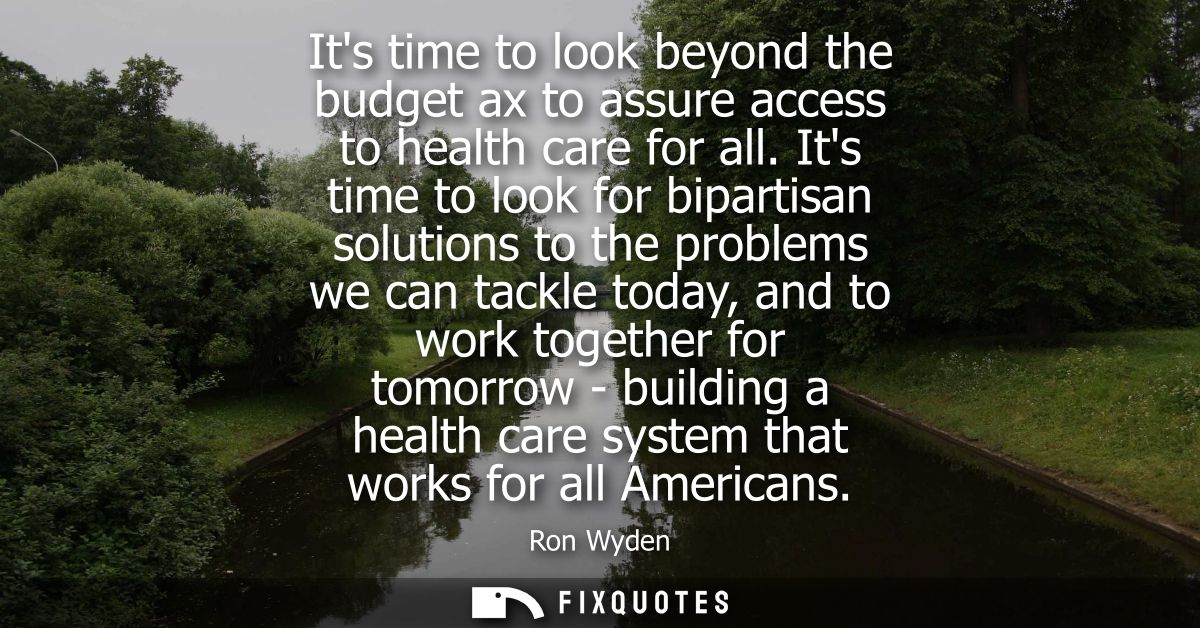 Its time to look beyond the budget ax to assure access to health care for all. Its time to look for bipartisan solutions