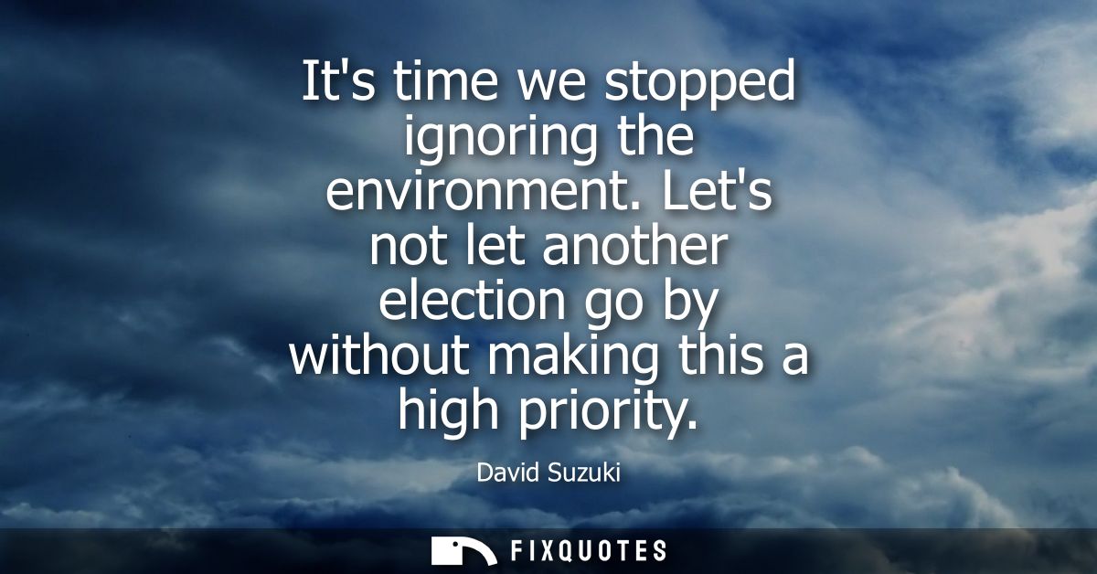 Its time we stopped ignoring the environment. Lets not let another election go by without making this a high priority
