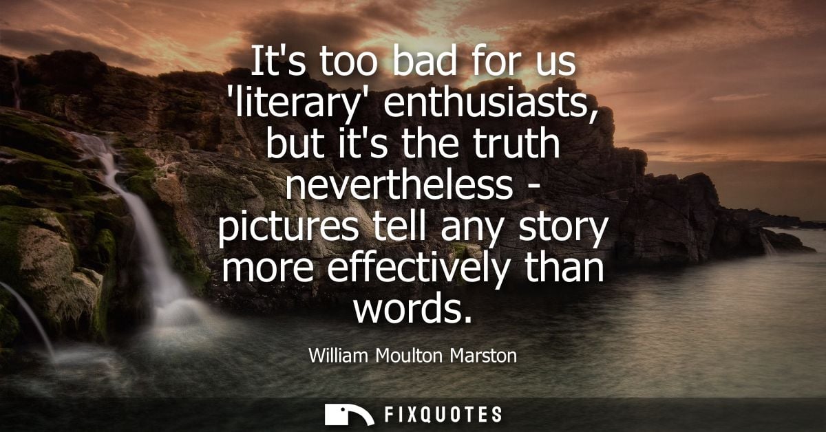 Its too bad for us literary enthusiasts, but its the truth nevertheless - pictures tell any story more effectively than 