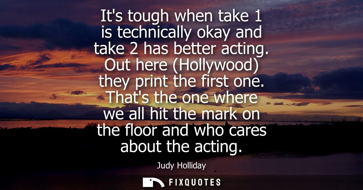 Its tough when take 1 is technically okay and take 2 has better acting. Out here (Hollywood) they print the first one.