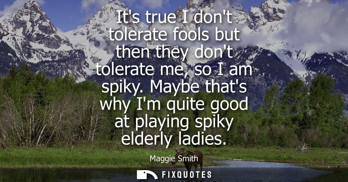 Its true I dont tolerate fools but then they dont tolerate me, so I am spiky. Maybe thats why Im quite good at playing s