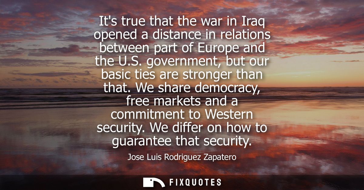 Its true that the war in Iraq opened a distance in relations between part of Europe and the U.S. government, but our bas
