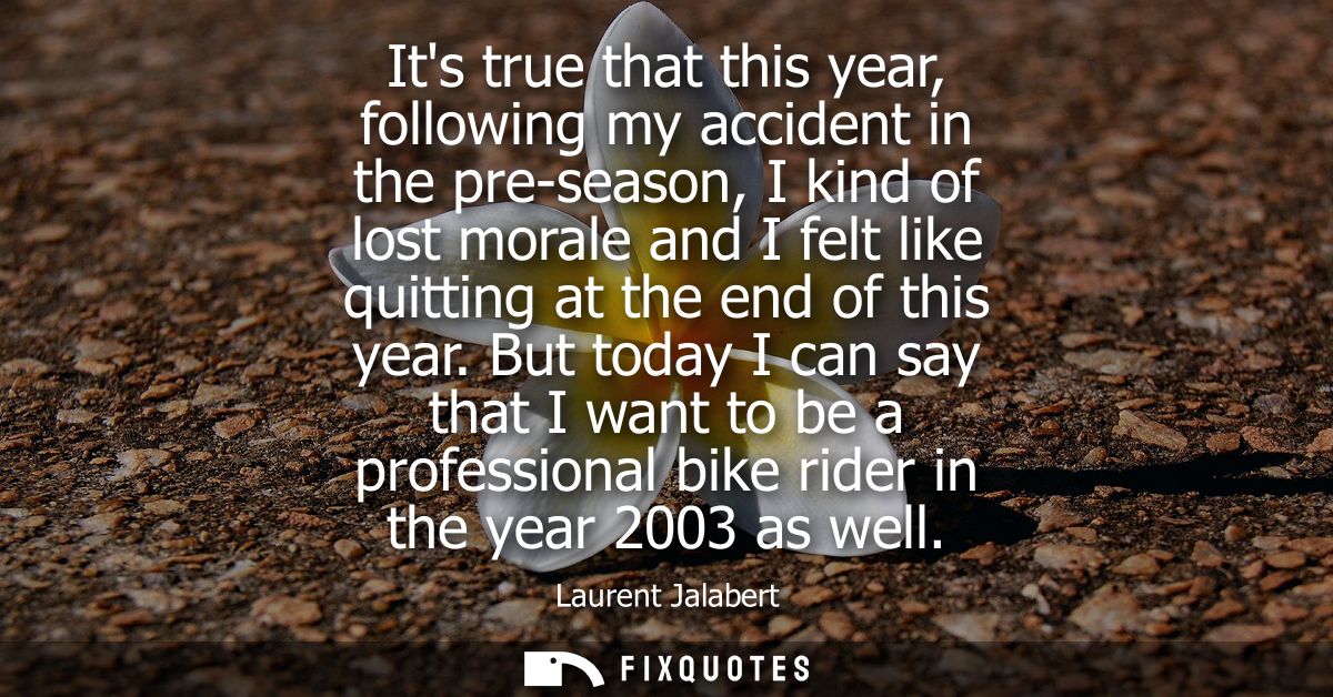 Its true that this year, following my accident in the pre-season, I kind of lost morale and I felt like quitting at the 