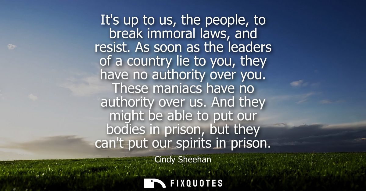 Its up to us, the people, to break immoral laws, and resist. As soon as the leaders of a country lie to you, they have n