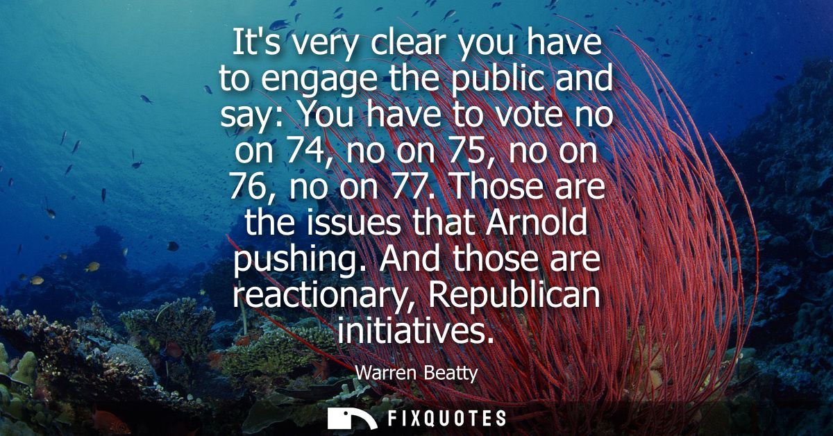 Its very clear you have to engage the public and say: You have to vote no on 74, no on 75, no on 76, no on 77. Those are