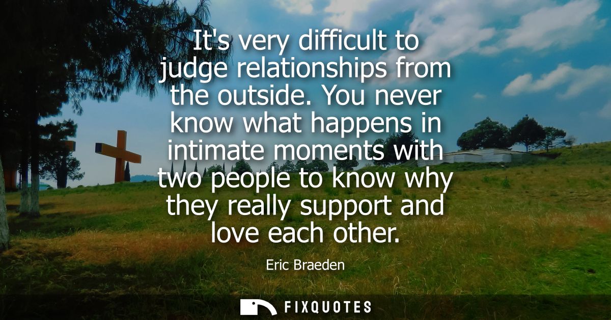 Its very difficult to judge relationships from the outside. You never know what happens in intimate moments with two peo