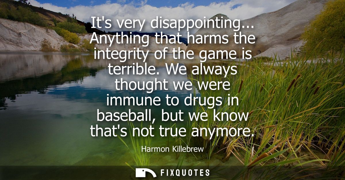 Its very disappointing... Anything that harms the integrity of the game is terrible. We always thought we were immune to