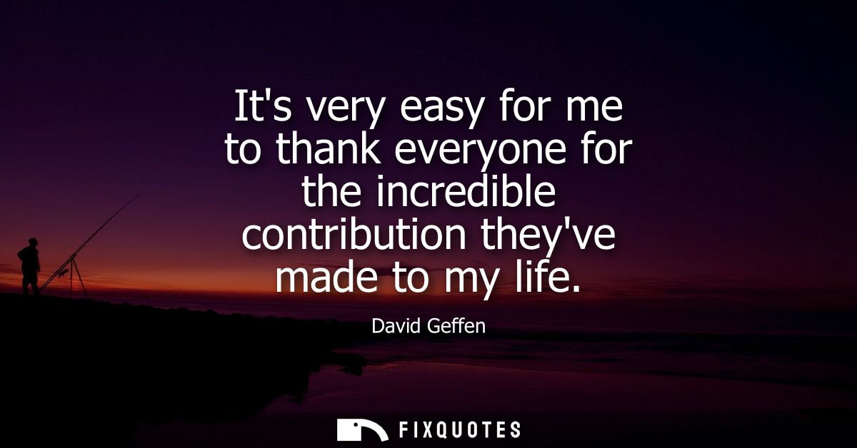Its very easy for me to thank everyone for the incredible contribution theyve made to my life