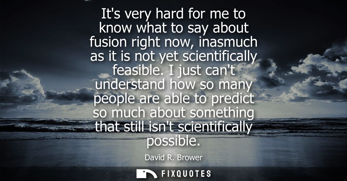 Its very hard for me to know what to say about fusion right now, inasmuch as it is not yet scientifically feasible.