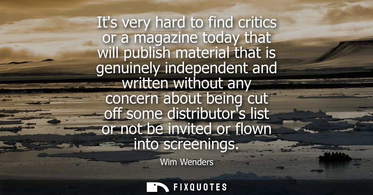 Its very hard to find critics or a magazine today that will publish material that is genuinely independent and written w