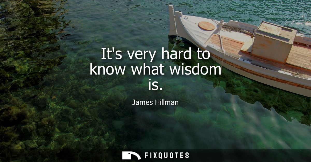 Its very hard to know what wisdom is