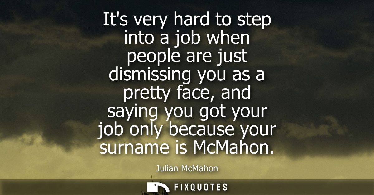 Its very hard to step into a job when people are just dismissing you as a pretty face, and saying you got your job only 