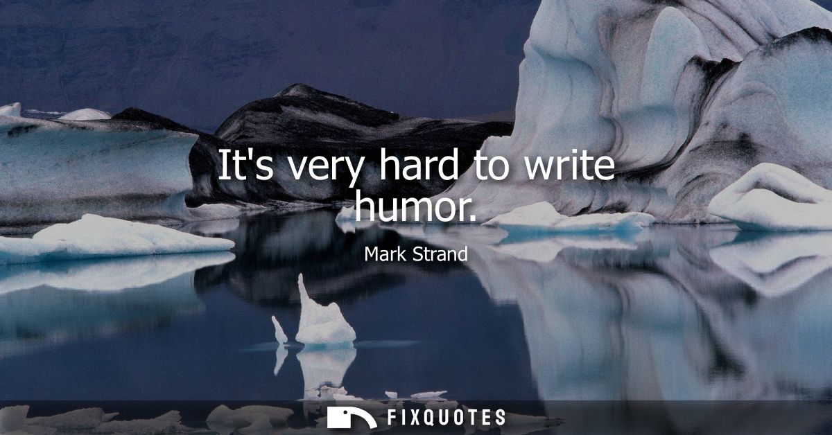 Its very hard to write humor