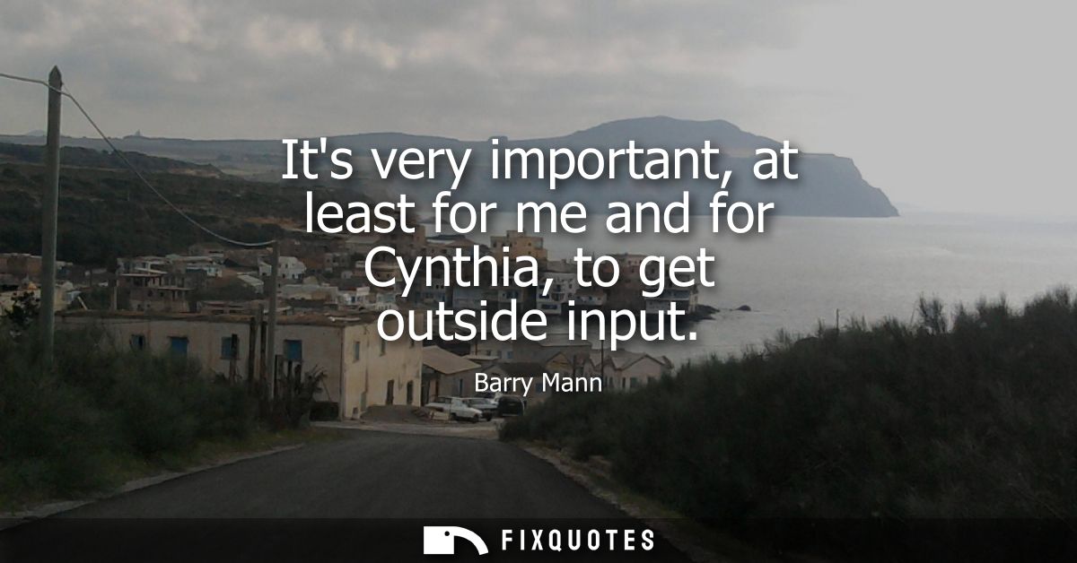 Its very important, at least for me and for Cynthia, to get outside input