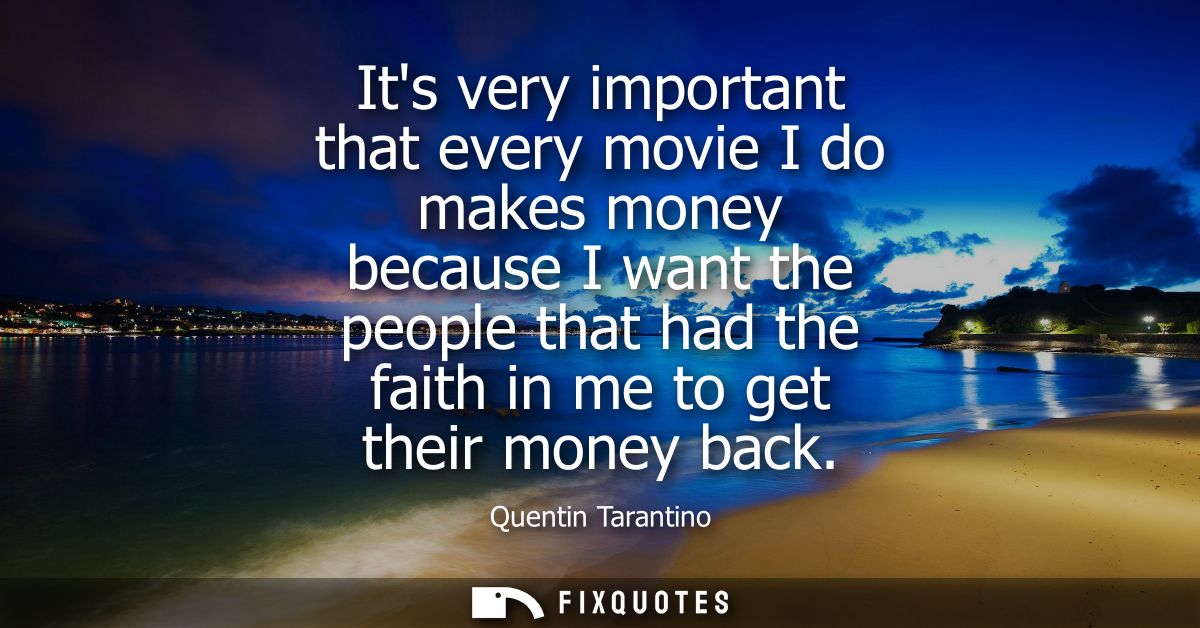 Its very important that every movie I do makes money because I want the people that had the faith in me to get their mon