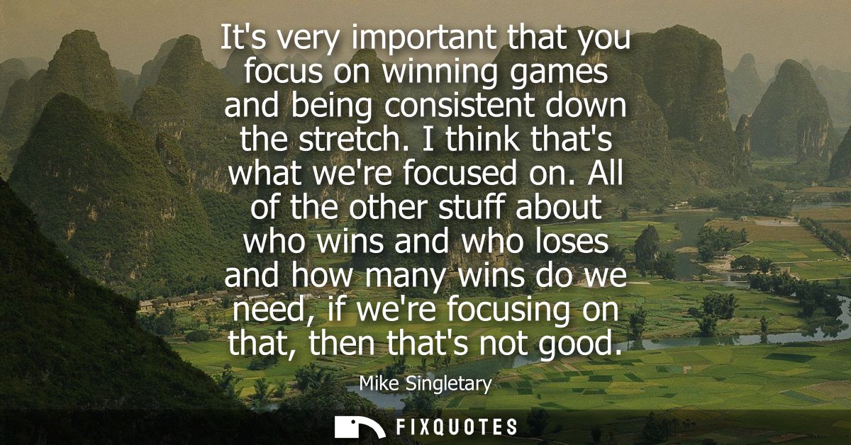 Its very important that you focus on winning games and being consistent down the stretch. I think thats what were focuse