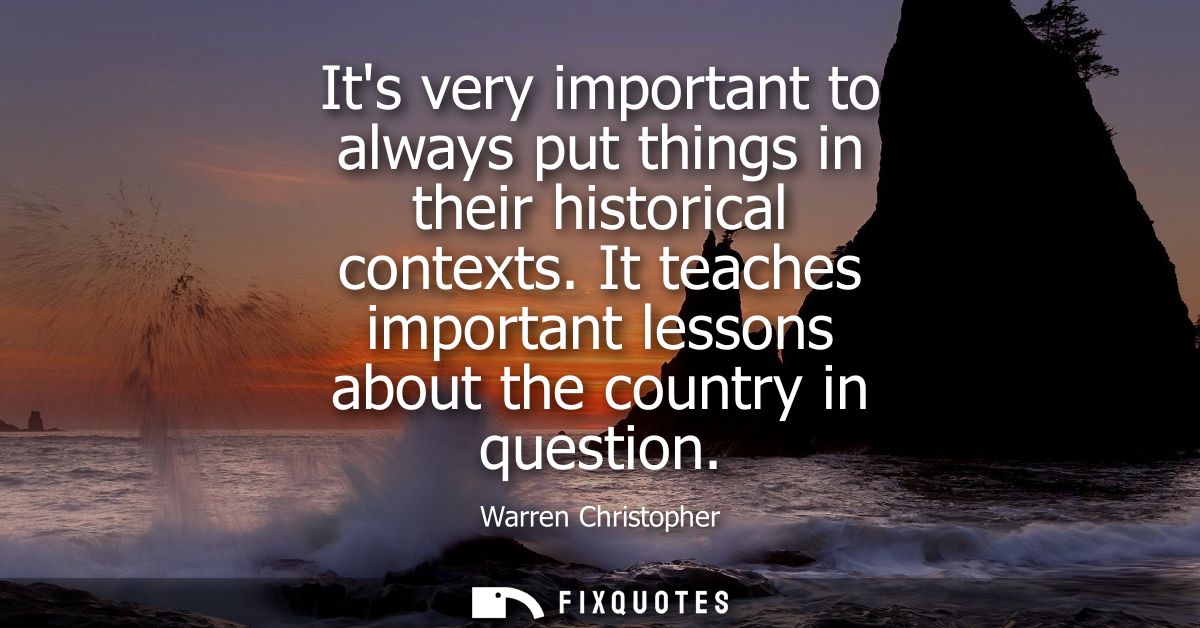 Its very important to always put things in their historical contexts. It teaches important lessons about the country in 