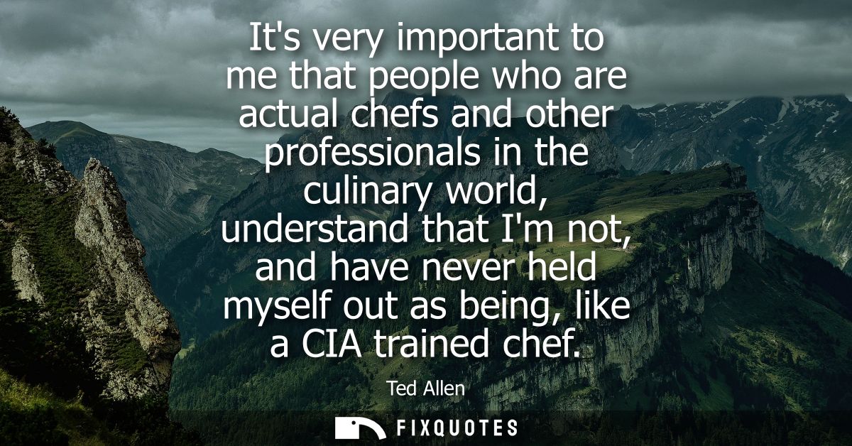 Its very important to me that people who are actual chefs and other professionals in the culinary world, understand that