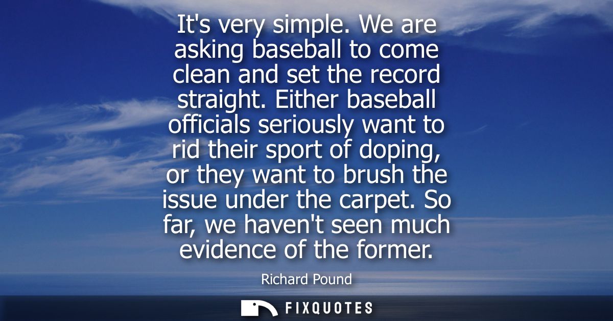 Its very simple. We are asking baseball to come clean and set the record straight. Either baseball officials seriously w