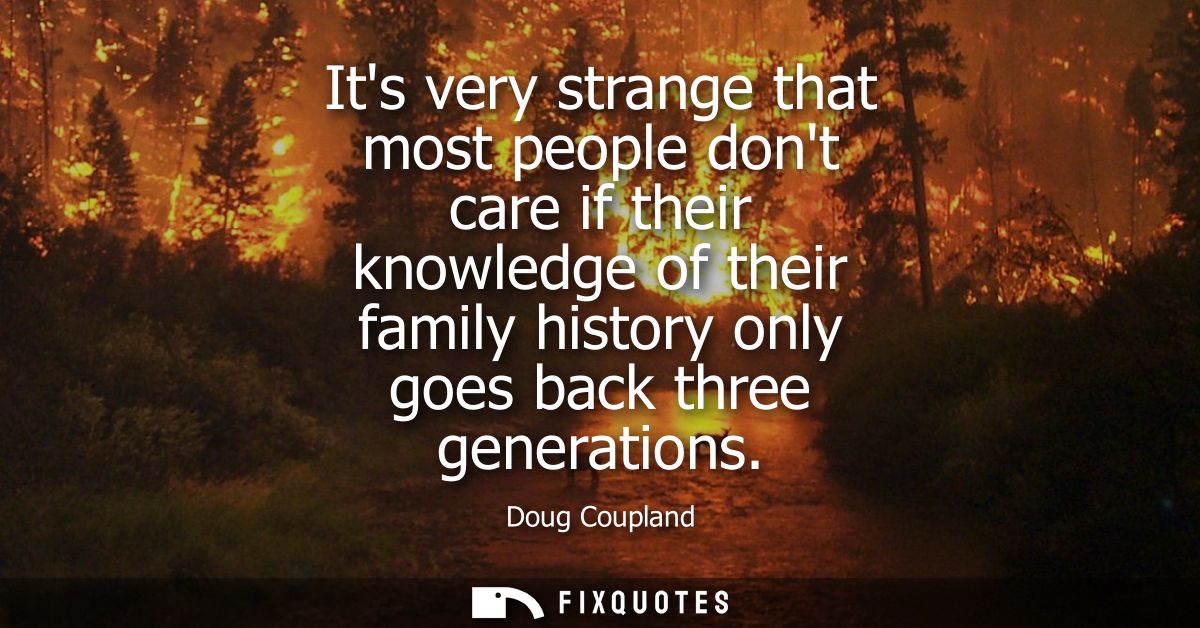 Its very strange that most people dont care if their knowledge of their family history only goes back three generations