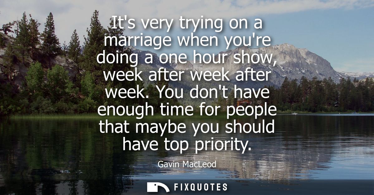 Its very trying on a marriage when youre doing a one hour show, week after week after week. You dont have enough time fo